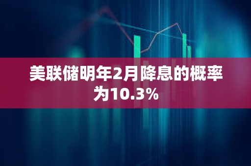 美聯(lián)儲明年2月降息的概率為10.3%