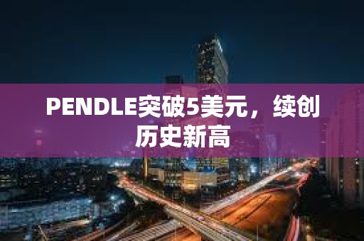 PENDLE突破5美元，續(xù)創(chuàng)歷史新高