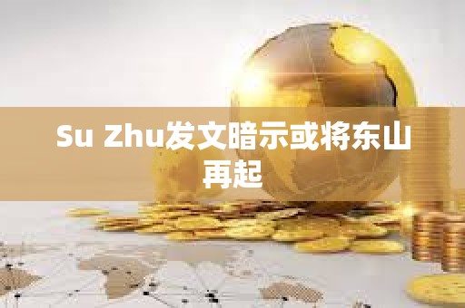 Su Zhu發(fā)文暗示或?qū)|山再起