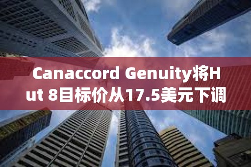 Canaccord Genuity將Hut 8目標(biāo)價(jià)從17.5美元下調(diào)至14美元，同時(shí)維持買入評(píng)級(jí)