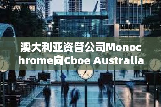 澳大利亞資管公司Monochrome向Cboe Australia申請(qǐng)現(xiàn)貨比特幣ETF