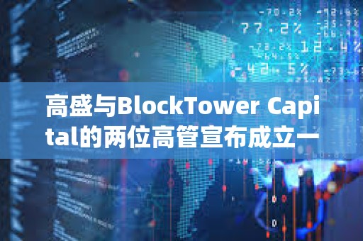 高盛與BlockTower Capital的兩位高管宣布成立一家新加密投資公司