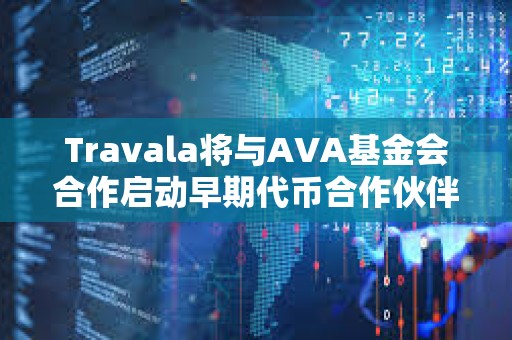Travala將與AVA基金會(huì)合作啟動(dòng)早期代幣合作伙伴項(xiàng)目空投