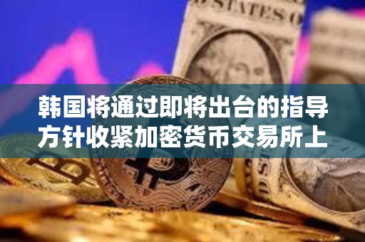 韓國(guó)將通過(guò)即將出臺(tái)的指導(dǎo)方針收緊加密貨幣交易所上市