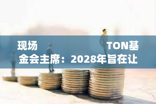 現場                         TON基金會主席：2028年旨在讓30%的Telegram用戶Onboard Web3