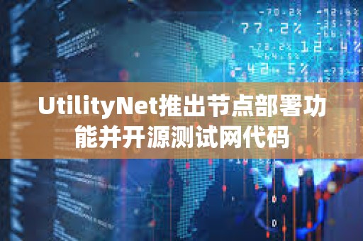 UtilityNet推出節點部署功能并開源測試網代碼