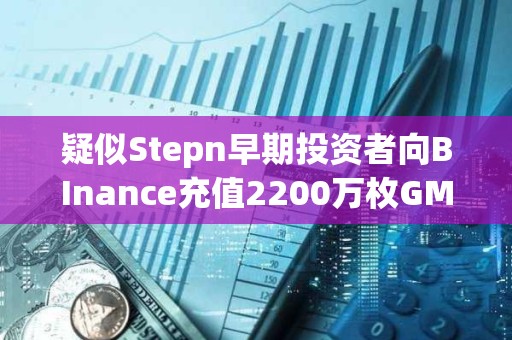疑似Stepn早期投資者向BInance充值2200萬枚GMT，價值670萬美元