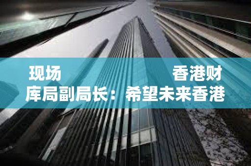 現場                         香港財庫局副局長：希望未來香港 ETF 能夠以代幣方式進行交易