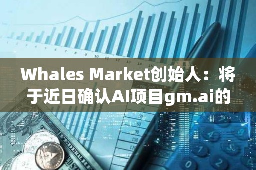 Whales Market創始人：將于近日確認AI項目gm.ai的測試版發布