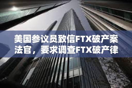 美國參議員致信FTX破產(chǎn)案法官，要求調(diào)查FTX破產(chǎn)律所低價出售SOL行為