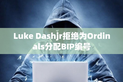 Luke Dashjr拒絕為Ordinals分配BIP編號