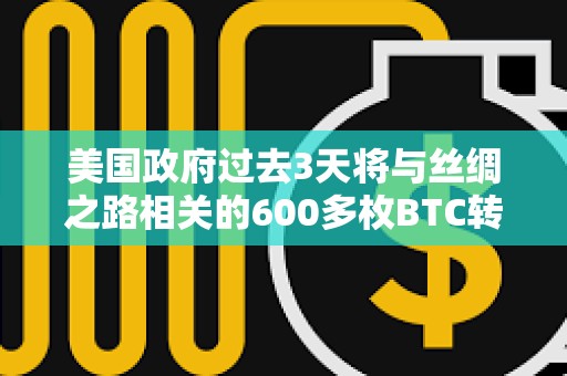 美國政府過去3天將與絲綢之路相關的600多枚BTC轉(zhuǎn)移至新地址