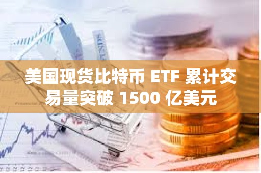 美國現貨比特幣 ETF 累計交易量突破 1500 億美元