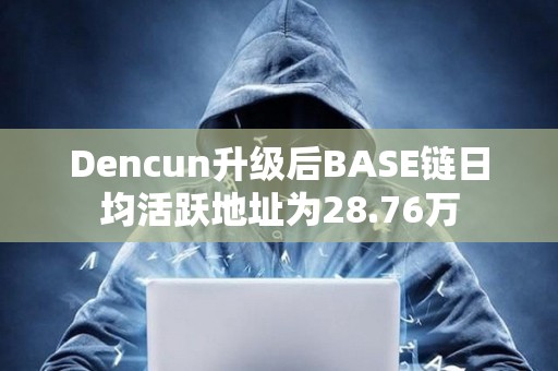 Dencun升級(jí)后BASE鏈日均活躍地址為28.76萬(wàn)