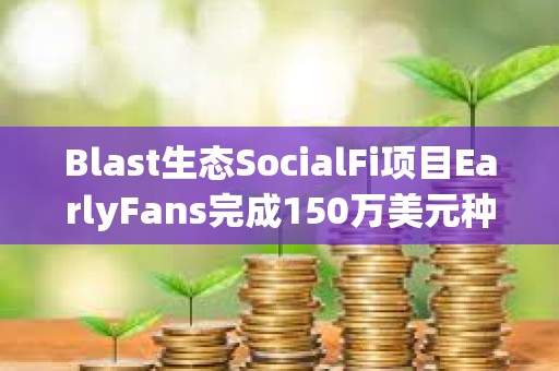 Blast生態(tài)SocialFi項(xiàng)目EarlyFans完成150萬(wàn)美元種子輪融資