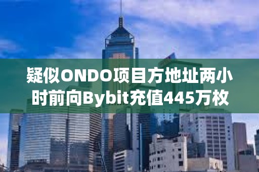 疑似ONDO項目方地址兩小時前向Bybit充值445萬枚ONDO，價值320萬美元