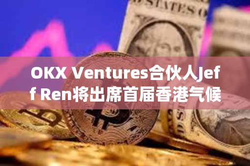 OKX Ventures合伙人Jeff Ren將出席首屆香港氣候論壇