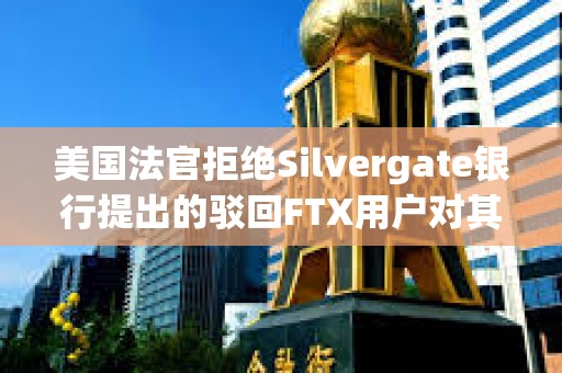 美國法官拒絕Silvergate銀行提出的駁回FTX用戶對其訴訟的請求 美國法官拒絕Silvergate銀行提出的駁回FTX用戶對其訴訟的請求