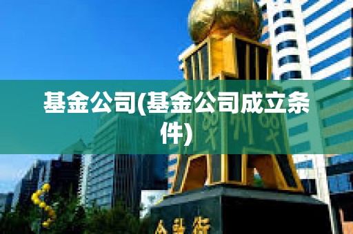 基金公司(基金公司成立條件)