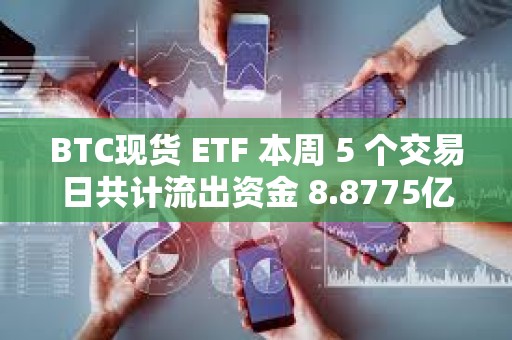BTC現貨 ETF 本周 5 個交易日共計流出資金 8.8775億美元