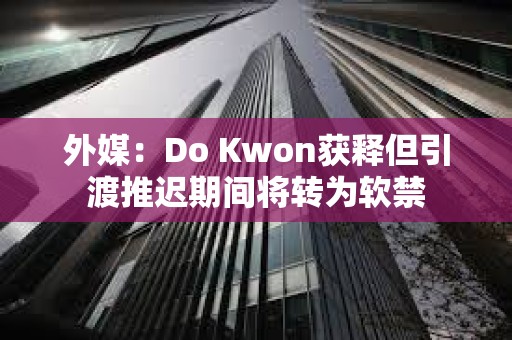 外媒：Do Kwon獲釋但引渡推遲期間將轉為軟禁