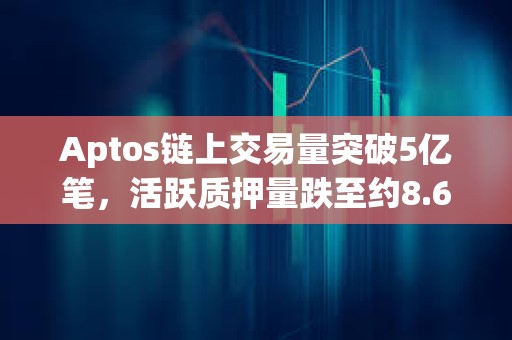 Aptos鏈上交易量突破5億筆，活躍質(zhì)押量跌至約8.69億枚APT