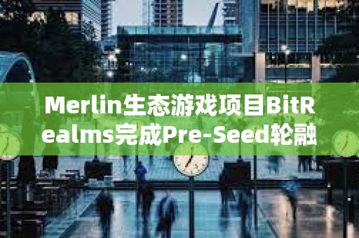 Merlin生態游戲項目BitRealms完成Pre-Seed輪融資，Comma 3 Ventures領投