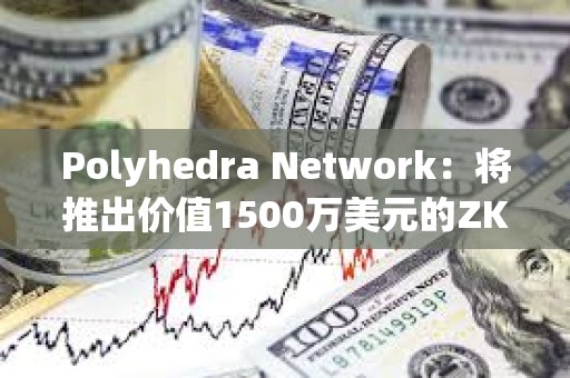 Polyhedra Network：將推出價值1500萬美元的ZK代幣空投活動