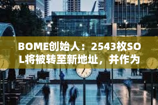 BOME創(chuàng)始人：2543枚SOL將被轉(zhuǎn)至新地址，并作為打賞退款發(fā)送至415個錢包