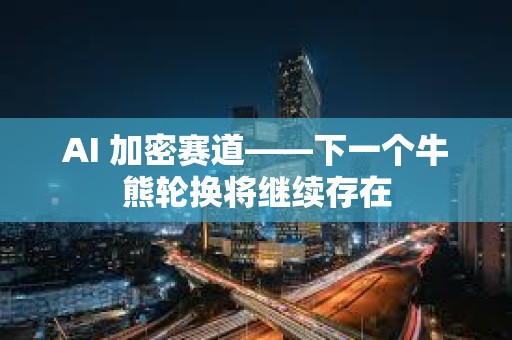 AI 加密賽道——下一個牛熊輪換將繼續存在