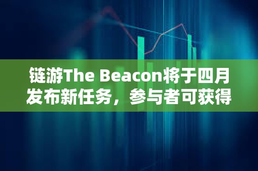鏈游The Beacon將于四月發(fā)布新任務，參與者可獲得項目生態(tài)代幣