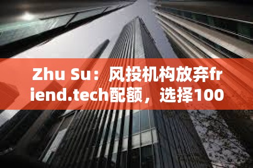 Zhu Su：風投機構放棄friend.tech配額，選擇100%分配給社區，預示向更優的代幣經濟模型的范式轉變