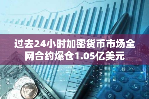 過去24小時加密貨幣市場全網合約爆倉1.05億美元