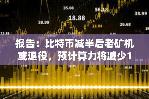 報(bào)告：比特幣減半后老礦機(jī)或退役，預(yù)計(jì)算力將減少100 EH/s