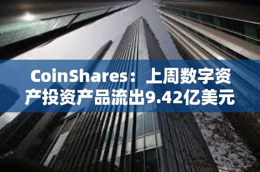 CoinShares：上周數(shù)字資產(chǎn)投資產(chǎn)品流出9.42億美元