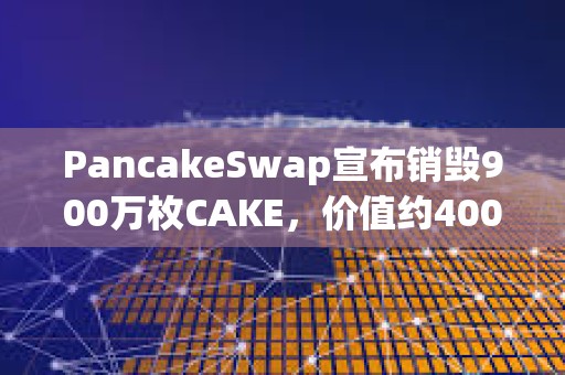 PancakeSwap宣布銷毀900萬枚CAKE，價值約4000萬美元