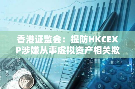 香港證監會：提防HKCEXP涉嫌從事虛擬資產相關欺詐行為