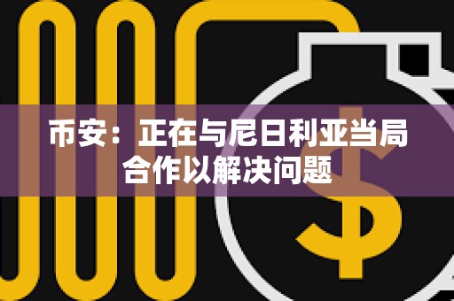 幣安：正在與尼日利亞當局合作以解決問題