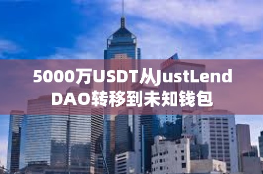 5000萬USDT從JustLendDAO轉移到未知錢包