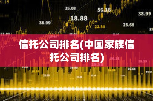 信托公司排名(中國家族信托公司排名)