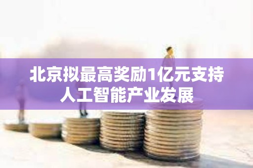 北京擬最高獎勵1億元支持人工智能產(chǎn)業(yè)發(fā)展