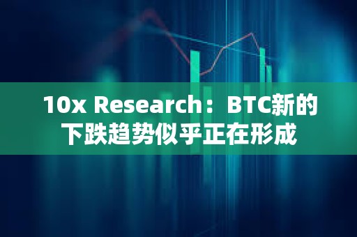 10x Research：BTC新的下跌趨勢似乎正在形成