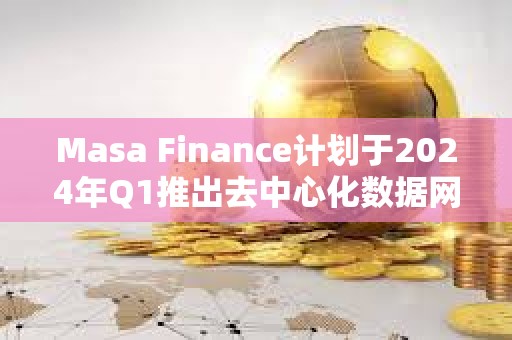 Masa Finance計(jì)劃于2024年Q1推出去中心化數(shù)據(jù)網(wǎng)絡(luò)和市場(chǎng)