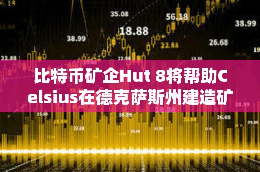 比特幣礦企Hut 8將幫助Celsius在德克薩斯州建造礦場(chǎng)
