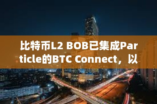 比特幣L2 BOB已集成Particle的BTC Connect，以推動原生BTC用戶無縫使用dApp