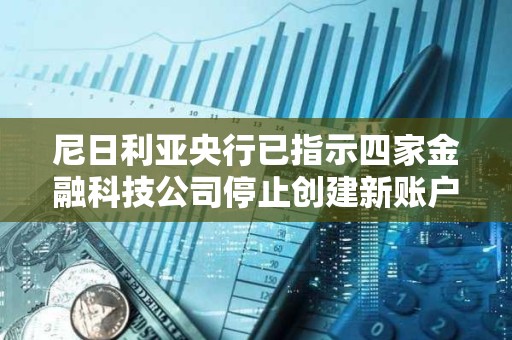尼日利亞央行已指示四家金融科技公司停止創建新賬戶