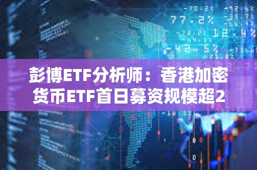 彭博ETF分析師：香港加密貨幣ETF首日募資規模超20億港元已抵銷美國市場凈流出