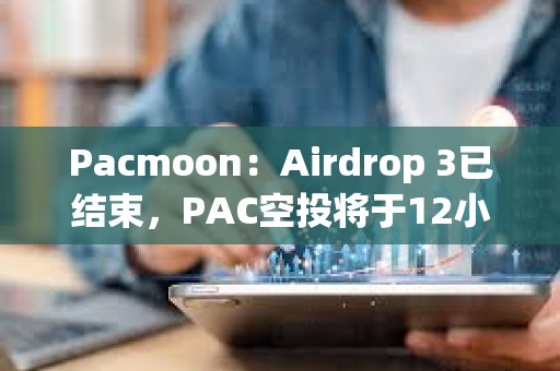 Pacmoon：Airdrop 3已結(jié)束，PAC空投將于12小時(shí)內(nèi)開放