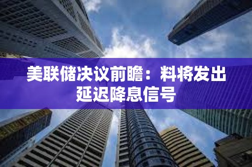 美聯儲決議前瞻：料將發出延遲降息信號