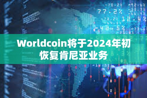 Worldcoin將于2024年初恢復肯尼亞業務